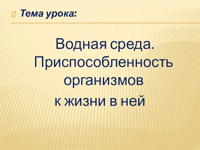 Тема урока: Водная среда. Приспособленность организмов к жизни в ней