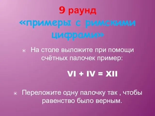 9 раунд «примеры с римскими цифрами» На столе выложите при помощи счётных