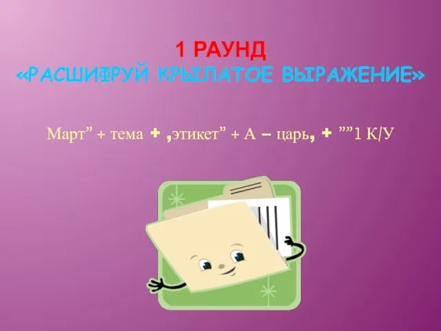 1 РАУНД «РАСШИФРУЙ КРЫЛАТОЕ ВЫРАЖЕНИЕ» Март” + тема + ,этикет” + А