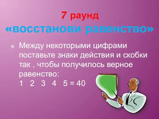 7 раунд «восстанови равенство» Между некоторыми цифрами поставьте знаки действия и скобки