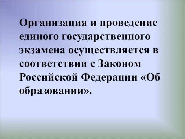 Организация и проведение единого государственного экзамена осуществляется в соответствии с Законом Российской Федерации «Об образовании».
