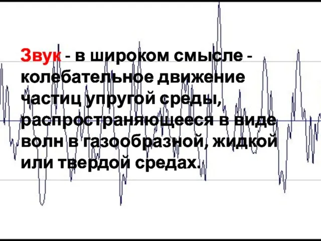 Звук - в широком смысле - колебательное движение частиц упругой среды, распространяющееся