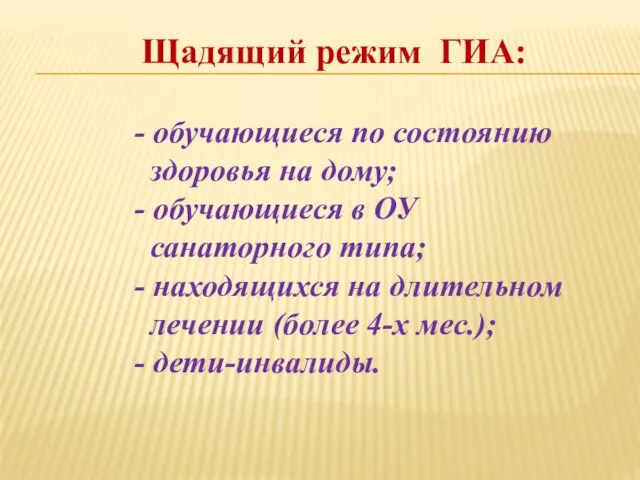 Щадящий режим ГИА: - обучающиеся по состоянию здоровья на дому; - обучающиеся