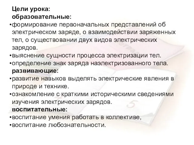 Цели урока: образовательные: формирование первоначальных представлений об электрическом заряде, о взаимодействии заряженных