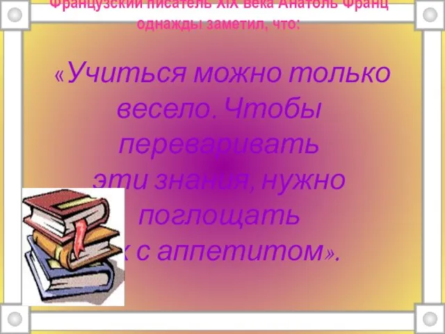 Французский писатель XIX века Анатоль Франц однажды заметил, что: «Учиться можно только