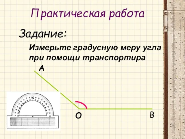 Практическая работа Практическая работа Задание: Измерьте градусную меру угла при помощи транспортира А О В