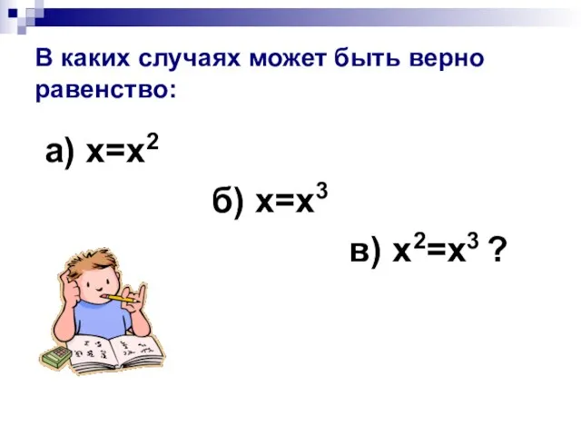 В каких случаях может быть верно равенство: а) х=х2 б) х=х3 в) х2=х3 ?