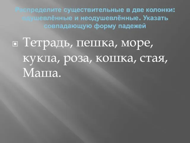 Распределите существительные в две колонки: одушевлённые и неодушевлённые. Указать совпадающую форму падежей