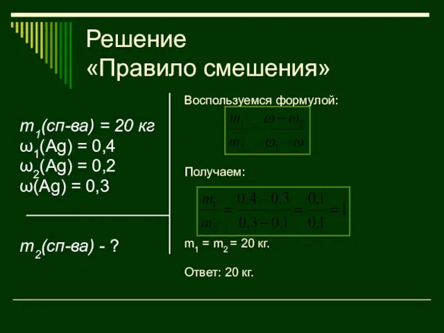 Решение «Правило смешения» m1(сп-ва) = 20 кг ω1(Ag) = 0,4 ω2(Ag) =