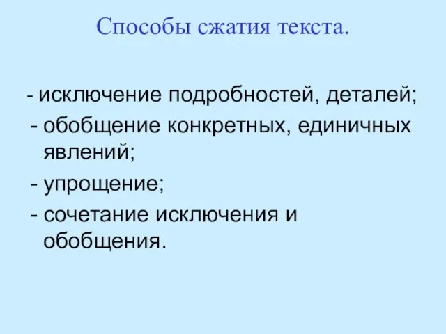 Способы сжатия текста. - исключение подробностей, деталей; обобщение конкретных, единичных явлений; упрощение; сочетание исключения и обобщения.