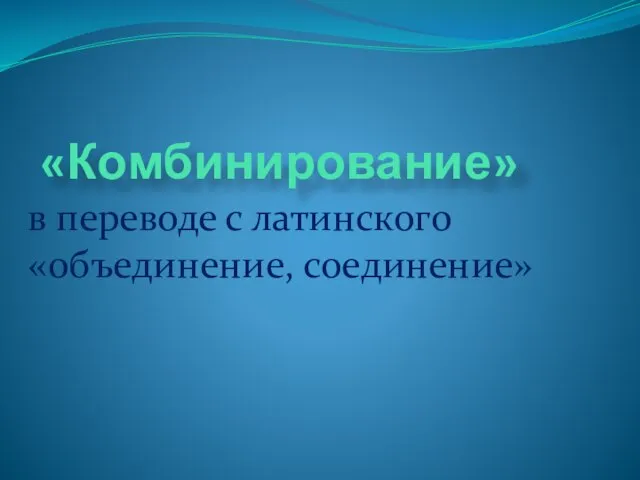 «Комбинирование» в переводе с латинского «объединение, соединение»