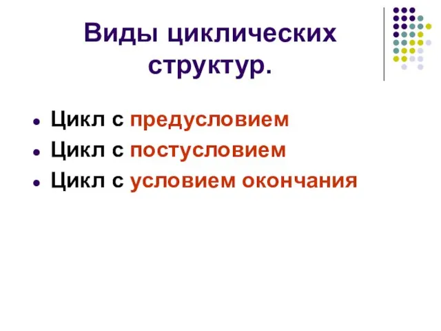 Виды циклических структур. Цикл с предусловием Цикл с постусловием Цикл с условием окончания