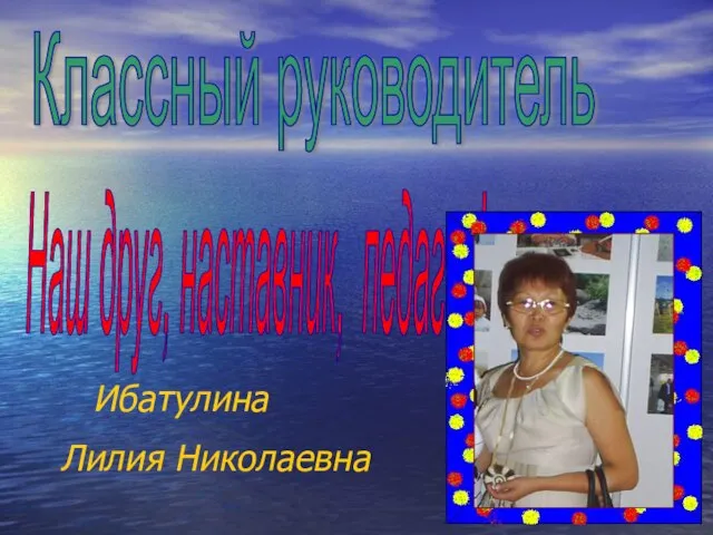 Ибатулина Лилия Николаевна Классный руководитель Наш друг, наставник, педагог!