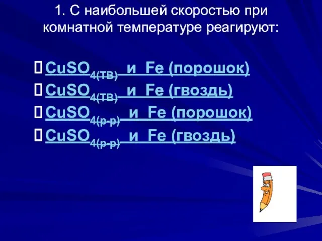 1. С наибольшей скоростью при комнатной температуре реагируют: CuSO4(ТВ) и Fe (порошок)