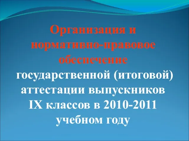 Организация и нормативно-правовое обеспечение государственной (итоговой) аттестации выпускников IX классов в 2010-2011 учебном году