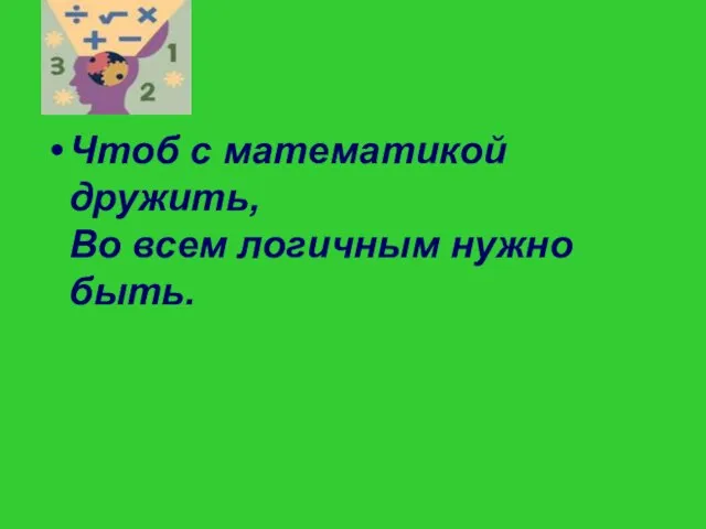 Чтоб с математикой дружить, Во всем логичным нужно быть.