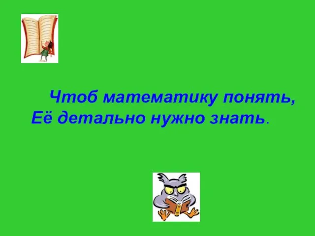 Чтоб математику понять, Её детально нужно знать.