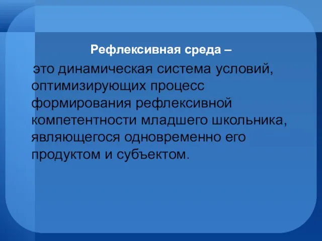 Рефлексивная среда – это динамическая система условий, оптимизирующих процесс формирования рефлексивной компетентности