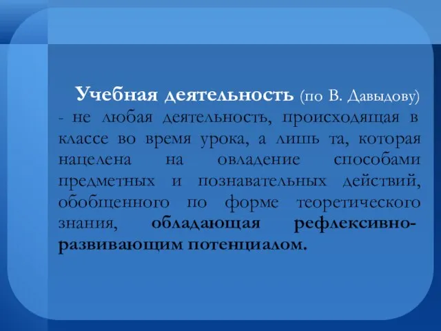 Учебная деятельность (по В. Давыдову) - не любая деятельность, происходящая в классе