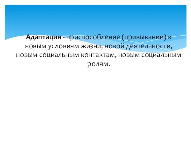 Адаптация - приспособление (привыкании) к новым условиям жизни, новой деятельности, новым социальным контактам, новым социальным ролям.