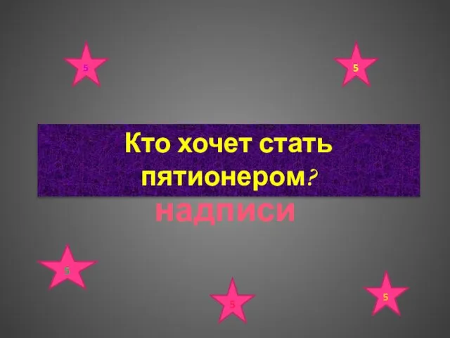 Текст надписи Кто хочет стать пятионером? 5 5 5 5 5