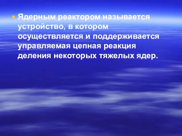 Ядерным реактором называется устройство, в котором осуществляется и поддерживается управляемая цепная реакция деления некоторых тяжелых ядер.