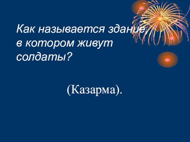 Как называется здание, в котором живут солдаты? (Казарма).