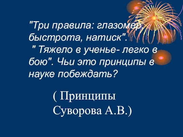 "Три правила: глазомер, быстрота, натиск". " Тяжело в ученье- легко в бою".