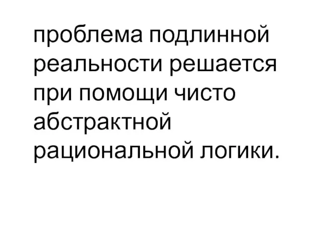 проблема подлинной реальности решается при помощи чисто абстрактной рациональной логики.