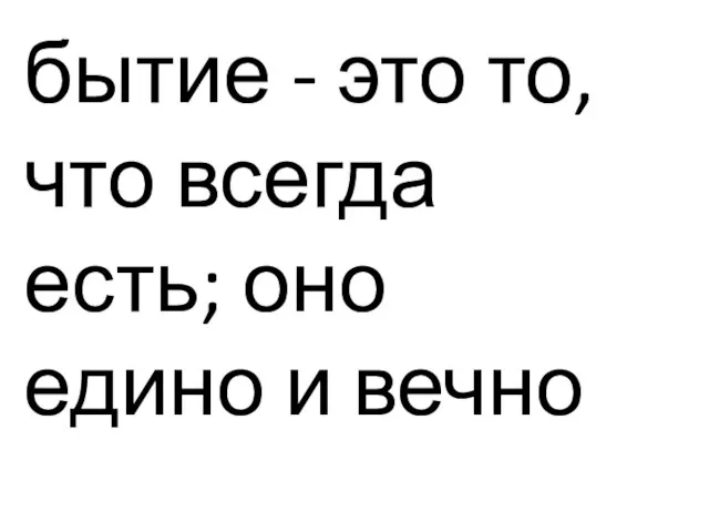 бытие - это то, что всегда есть; оно едино и вечно