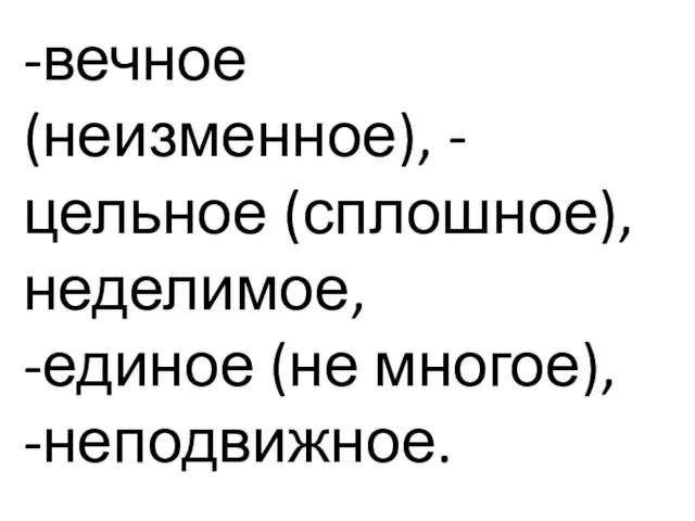 -вечное (неизменное), -цельное (сплошное), неделимое, -единое (не многое), -неподвижное.