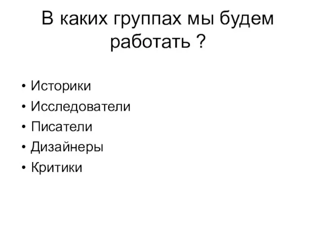 В каких группах мы будем работать ? Историки Исследователи Писатели Дизайнеры Критики