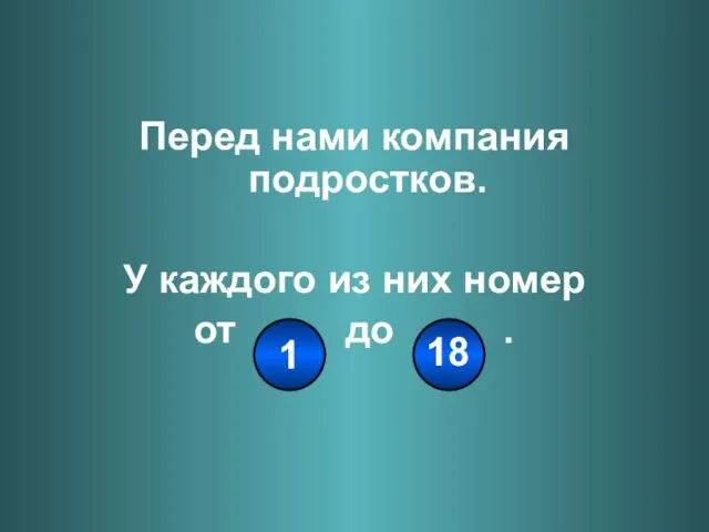 Перед нами компания подростков. У каждого из них номер от до . 1 18