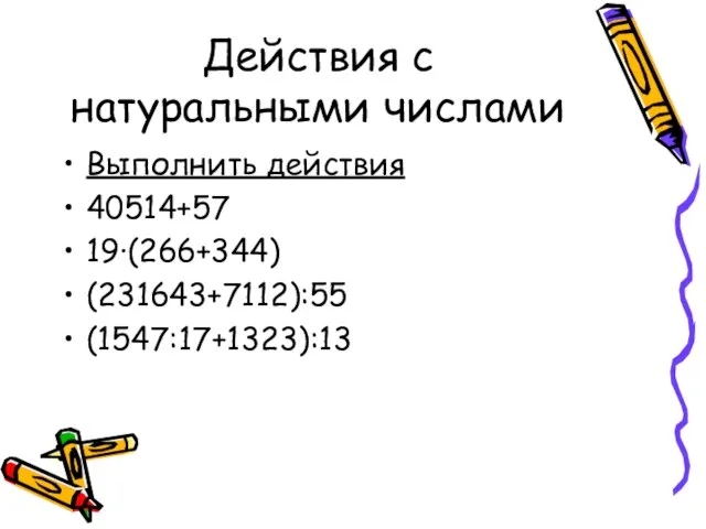 Действия с натуральными числами Выполнить действия 40514+57 19·(266+344) (231643+7112):55 (1547:17+1323):13