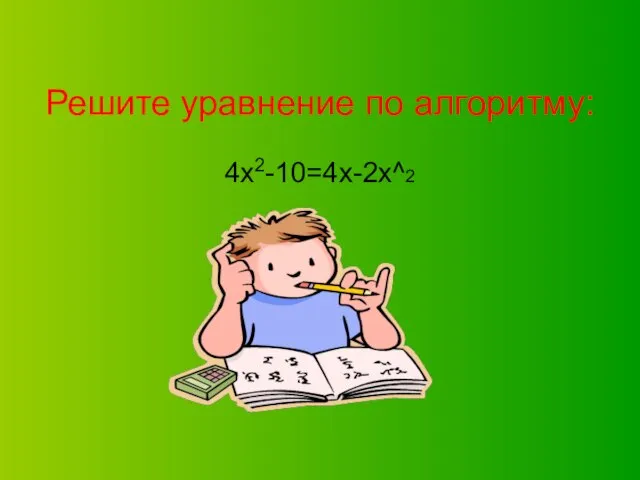 Решите уравнение по алгоритму: 4х2-10=4х-2х^2
