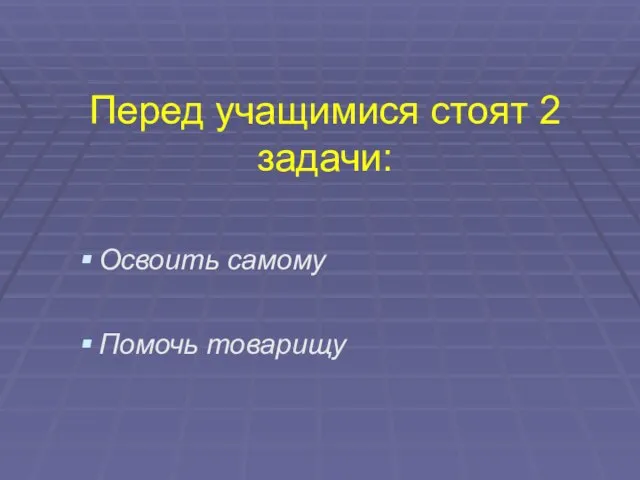 Перед учащимися стоят 2 задачи: Освоить самому Помочь товарищу