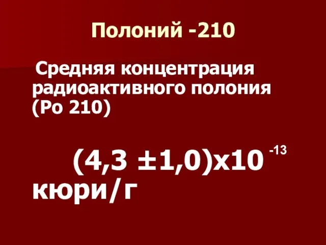 Полоний -210 Средняя концентрация радиоактивного полония (Ро 210) (4,3 ±1,0)х10 кюри/г -13