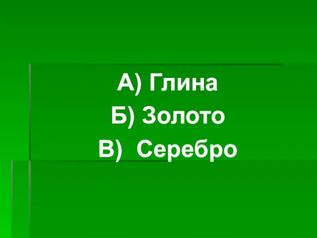 А) Глина Б) Золото В) Серебро