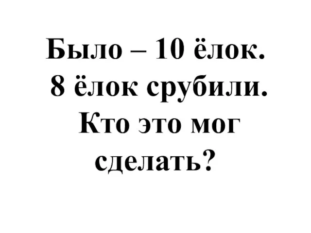 Было – 10 ёлок. 8 ёлок срубили. Кто это мог сделать?