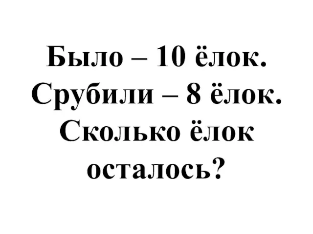 Было – 10 ёлок. Срубили – 8 ёлок. Сколько ёлок осталось?