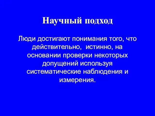 Научный подход Люди достигают понимания того, что действительно, истинно, на основании проверки