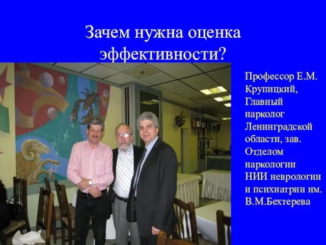 Зачем нужна оценка эффективности? Профессор Е.М.Крупицкий, Главный нарколог Ленинградской области, зав. Отделом