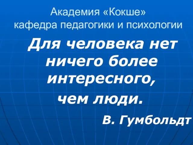 Академия «Кокше» кафедра педагогики и психологии Для человека нет ничего более интересного, чем люди. В. Гумбольдт