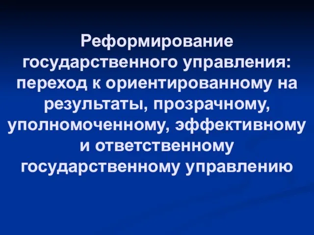 Реформирование государственного управления: переход к ориентированному на результаты, прозрачному, уполномоченному, эффективному и ответственному государственному управлению