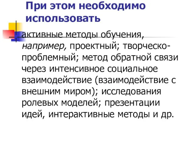 При этом необходимо использовать активные методы обучения, например, проектный; творческо-проблемный; метод обратной