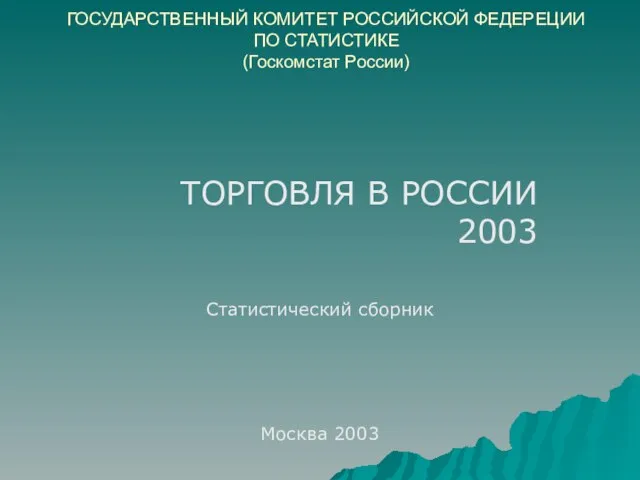 ГОСУДАРСТВЕННЫЙ КОМИТЕТ РОССИЙСКОЙ ФЕДЕРЕЦИИ ПО СТАТИСТИКЕ (Госкомстат России) ТОРГОВЛЯ В РОССИИ 2003 Статистический сборник Москва 2003