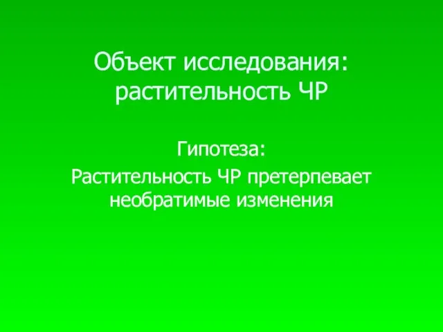 Объект исследования: растительность ЧР Гипотеза: Растительность ЧР претерпевает необратимые изменения