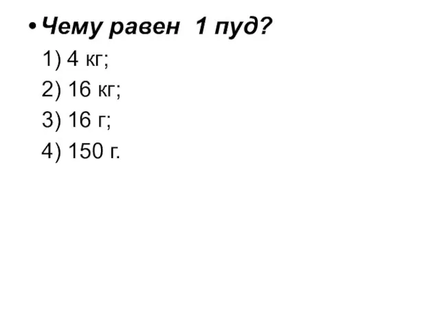 Чему равен 1 пуд? 1) 4 кг; 2) 16 кг; 3) 16 г; 4) 150 г.