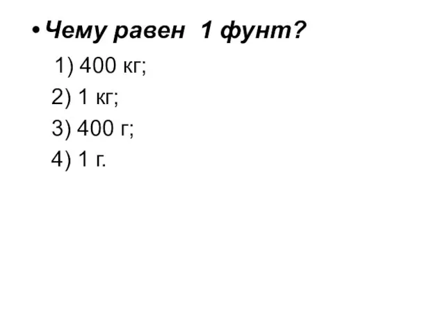 Чему равен 1 фунт? 1) 400 кг; 2) 1 кг; 3) 400 г; 4) 1 г.