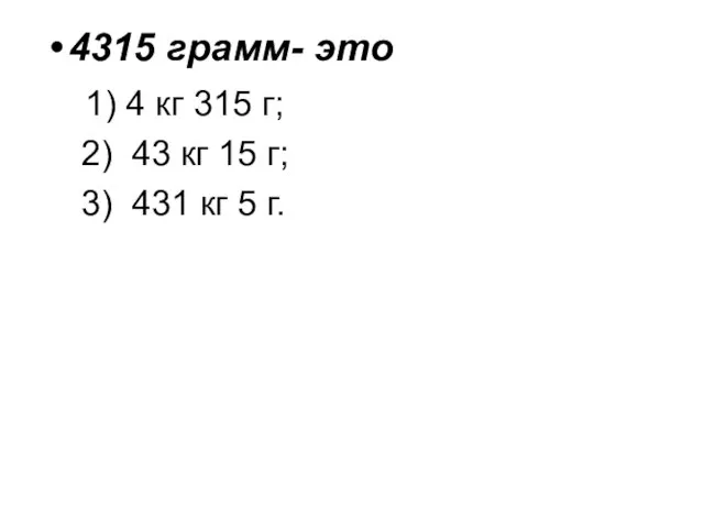 4315 грамм- это 1) 4 кг 315 г; 2) 43 кг 15